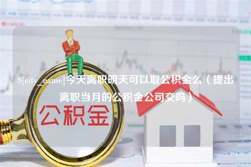 浙江今天离职明天可以取公积金么（提出离职当月的公积金公司交吗）