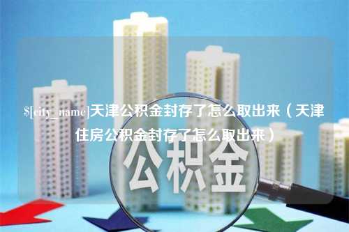 浙江天津公积金封存了怎么取出来（天津住房公积金封存了怎么取出来）