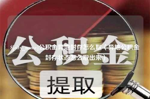 浙江公积金异地封存怎么取（异地公积金封存状态怎么取出来）