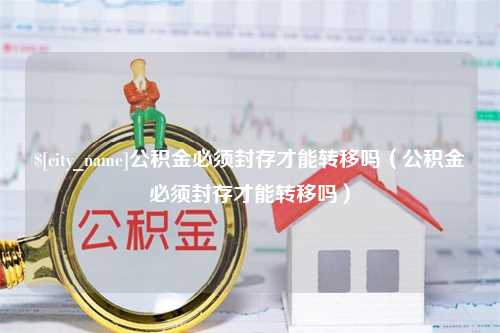 浙江公积金必须封存才能转移吗（公积金必须封存才能转移吗）