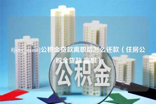 浙江公积金贷款离职后怎么还款（住房公积金贷款 离职）