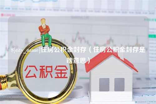 浙江住房公积金封存（住房公积金封存是啥意思）