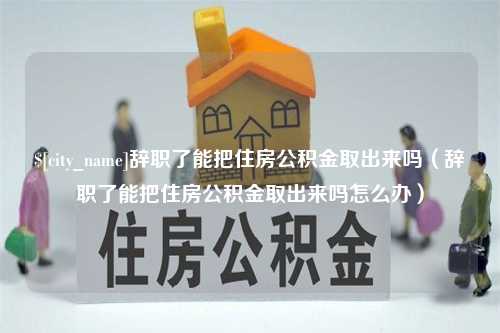 浙江辞职了能把住房公积金取出来吗（辞职了能把住房公积金取出来吗怎么办）