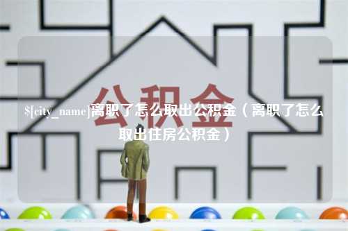 浙江离职了怎么取出公积金（离职了怎么取出住房公积金）