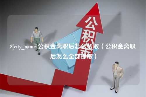 浙江公积金离职后怎么帮取（公积金离职后怎么全部提取）